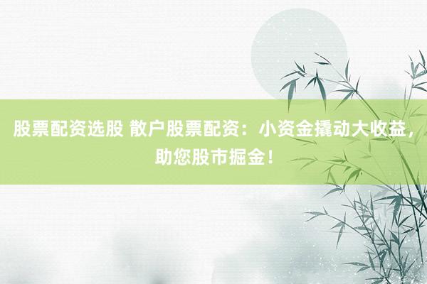 股票配资选股 散户股票配资：小资金撬动大收益，助您股市掘金！