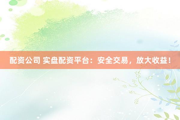 配资公司 实盘配资平台：安全交易，放大收益！