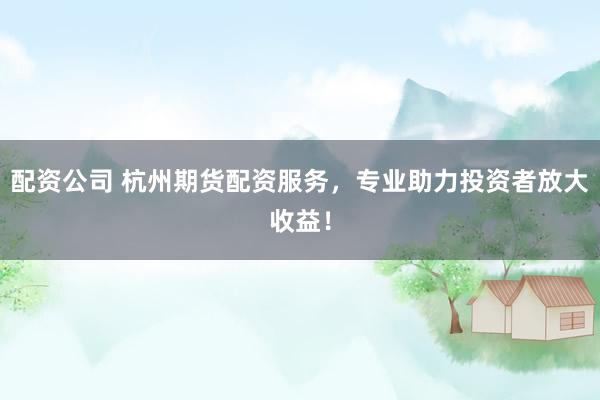 配资公司 杭州期货配资服务，专业助力投资者放大收益！