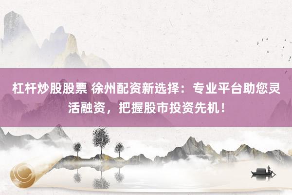 杠杆炒股股票 徐州配资新选择：专业平台助您灵活融资，把握股市投资先机！