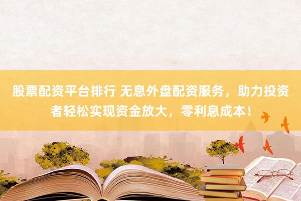 股票配资平台排行 无息外盘配资服务，助力投资者轻松实现资金放大，零利息成本！