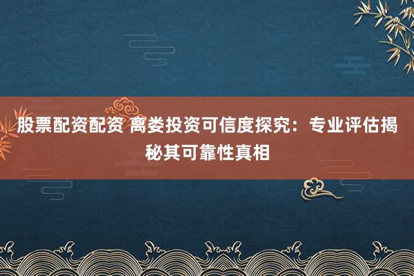 股票配资配资 离娄投资可信度探究：专业评估揭秘其可靠性真相