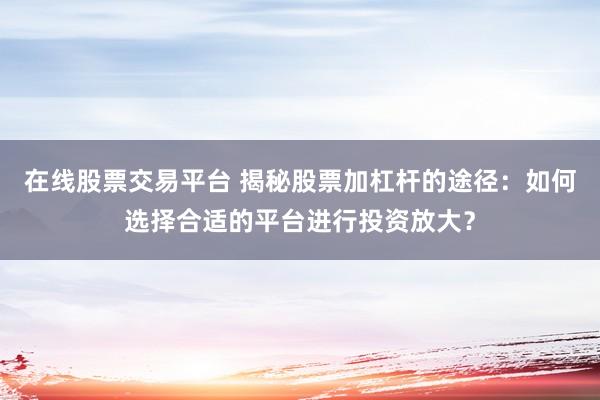 在线股票交易平台 揭秘股票加杠杆的途径：如何选择合适的平台进行投资放大？