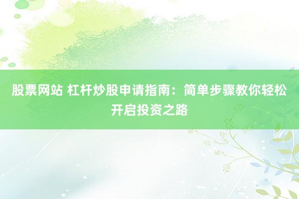股票网站 杠杆炒股申请指南：简单步骤教你轻松开启投资之路