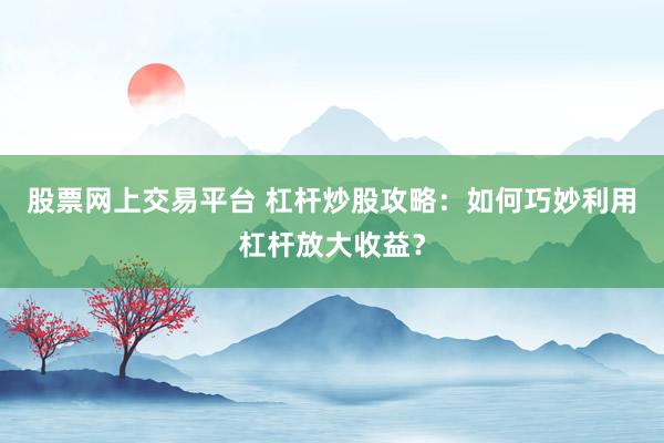 股票网上交易平台 杠杆炒股攻略：如何巧妙利用杠杆放大收益？