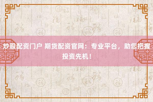 炒股配资门户 期货配资官网：专业平台，助您把握投资先机！