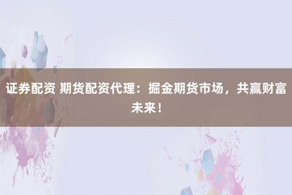 证券配资 期货配资代理：掘金期货市场，共赢财富未来！