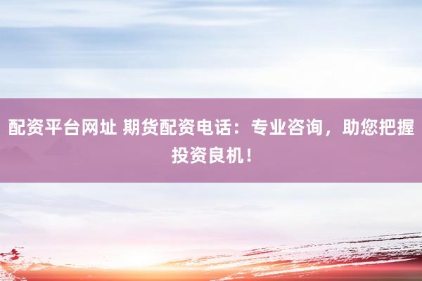 配资平台网址 期货配资电话：专业咨询，助您把握投资良机！