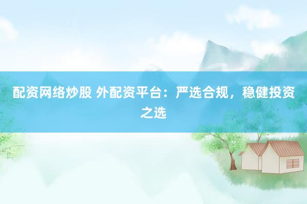 配资网络炒股 外配资平台：严选合规，稳健投资之选