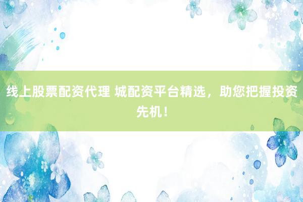 线上股票配资代理 城配资平台精选，助您把握投资先机！