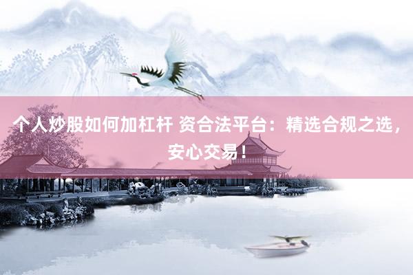 个人炒股如何加杠杆 资合法平台：精选合规之选，安心交易！