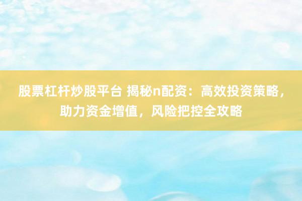 股票杠杆炒股平台 揭秘n配资：高效投资策略，助力资金增值，风险把控全攻略