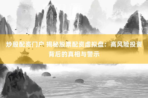炒股配资门户 揭秘股票配资虚拟盘：高风险投资背后的真相与警示