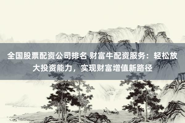 全国股票配资公司排名 财富牛配资服务：轻松放大投资能力，实现财富增值新路径