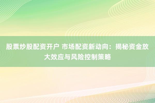 股票炒股配资开户 市场配资新动向：揭秘资金放大效应与风险控制策略