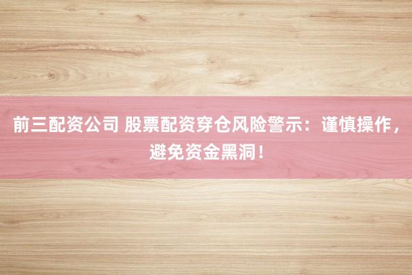 前三配资公司 股票配资穿仓风险警示：谨慎操作，避免资金黑洞！
