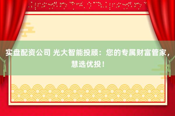 实盘配资公司 光大智能投顾：您的专属财富管家，慧选优投！