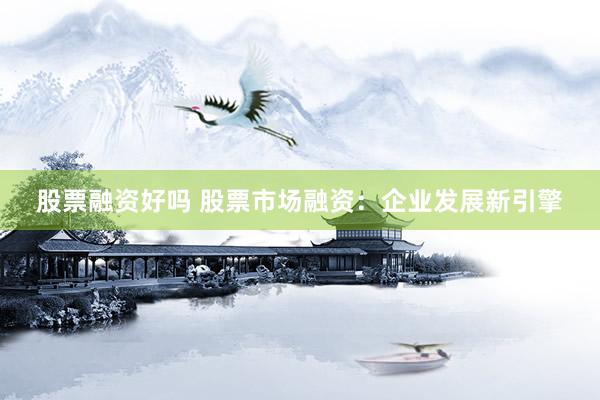 股票融资好吗 股票市场融资：企业发展新引擎