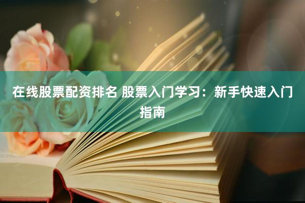 在线股票配资排名 股票入门学习：新手快速入门指南