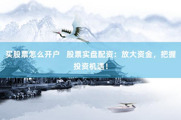 买股票怎么开户   股票实盘配资：放大资金，把握投资机遇！