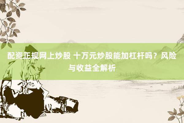 配资正规网上炒股 十万元炒股能加杠杆吗？风险与收益全解析