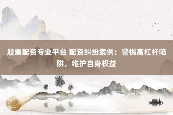 股票配资专业平台 配资纠纷案例：警惕高杠杆陷阱，维护自身权益