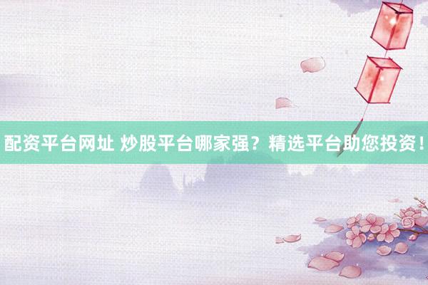 配资平台网址 炒股平台哪家强？精选平台助您投资！