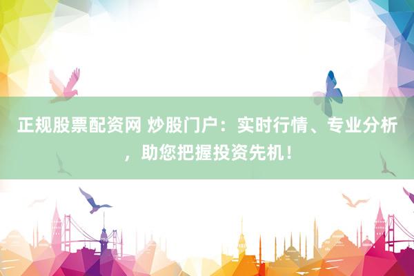 正规股票配资网 炒股门户：实时行情、专业分析，助您把握投资先机！