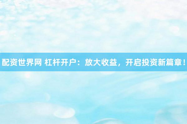 配资世界网 杠杆开户：放大收益，开启投资新篇章！