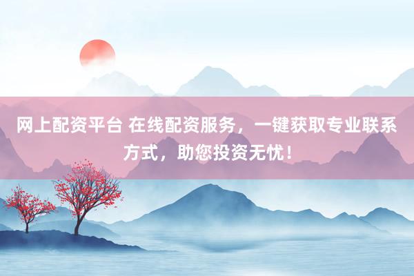 网上配资平台 在线配资服务，一键获取专业联系方式，助您投资无忧！