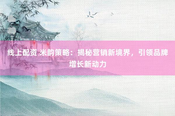 线上配资 米韵策略：揭秘营销新境界，引领品牌增长新动力