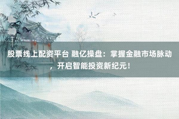 股票线上配资平台 融亿操盘：掌握金融市场脉动，开启智能投资新纪元！