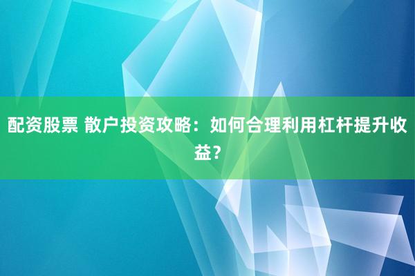 配资股票 散户投资攻略：如何合理利用杠杆提升收益？