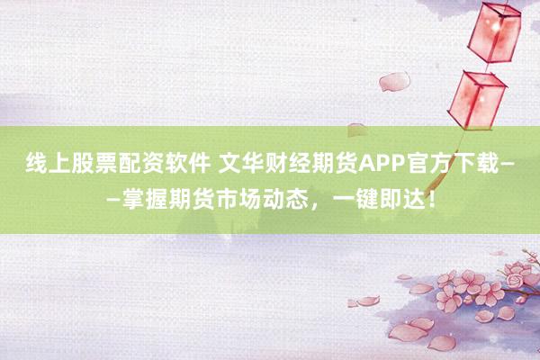 线上股票配资软件 文华财经期货APP官方下载——掌握期货市场动态，一键即达！