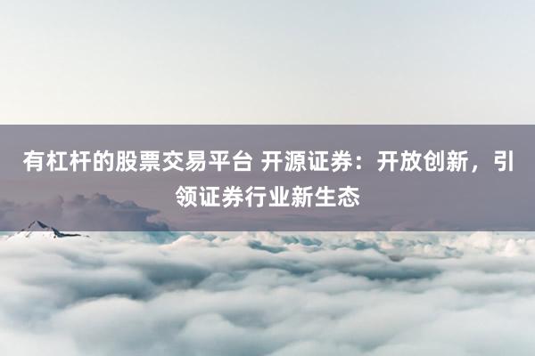 有杠杆的股票交易平台 开源证券：开放创新，引领证券行业新生态