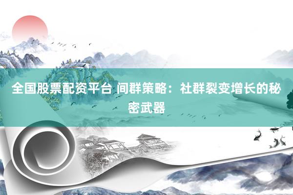 全国股票配资平台 间群策略：社群裂变增长的秘密武器