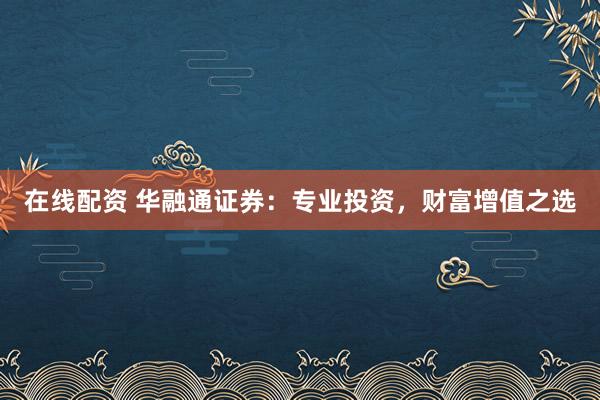 在线配资 华融通证券：专业投资，财富增值之选