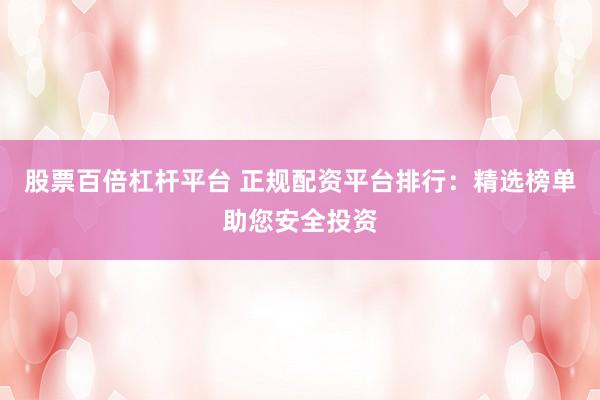 股票百倍杠杆平台 正规配资平台排行：精选榜单助您安全投资
