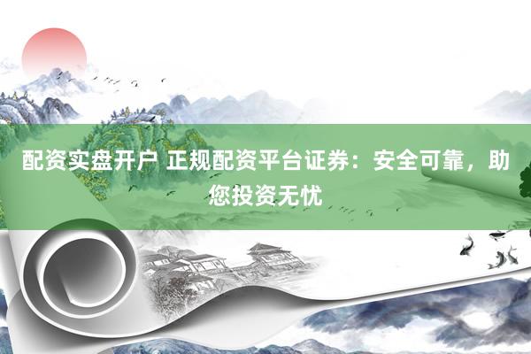 配资实盘开户 正规配资平台证券：安全可靠，助您投资无忧