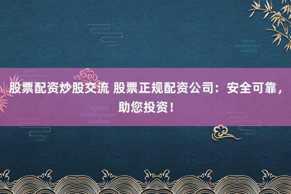 股票配资炒股交流 股票正规配资公司：安全可靠，助您投资！
