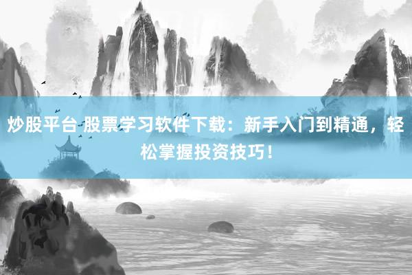 炒股平台 股票学习软件下载：新手入门到精通，轻松掌握投资技巧！