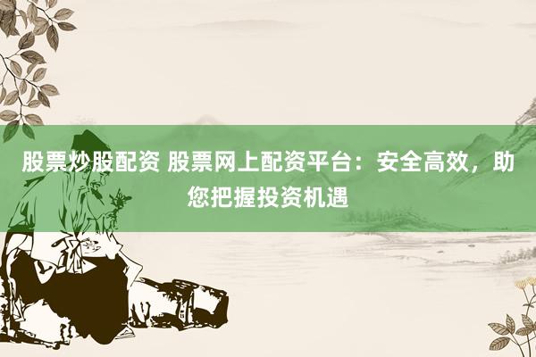 股票炒股配资 股票网上配资平台：安全高效，助您把握投资机遇