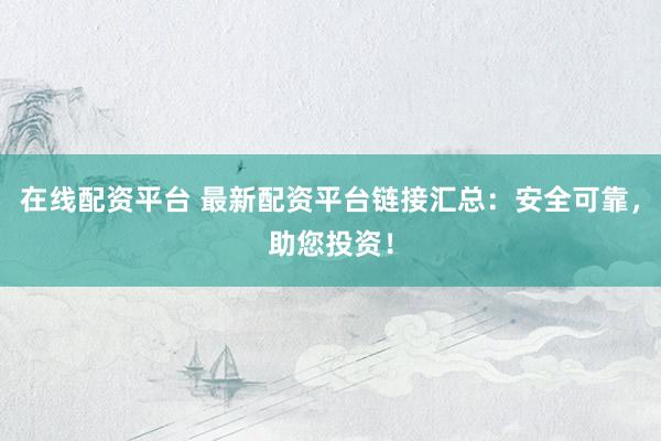 在线配资平台 最新配资平台链接汇总：安全可靠，助您投资！