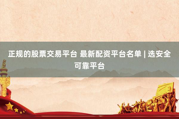 正规的股票交易平台 最新配资平台名单 | 选安全可靠平台