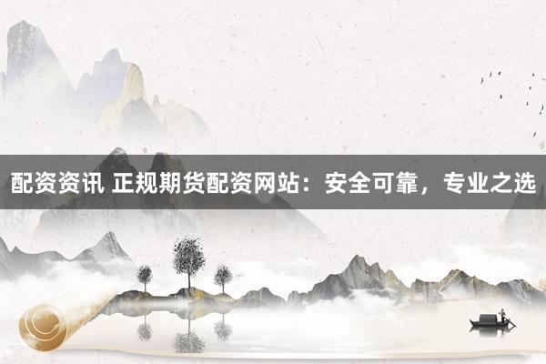 配资资讯 正规期货配资网站：安全可靠，专业之选