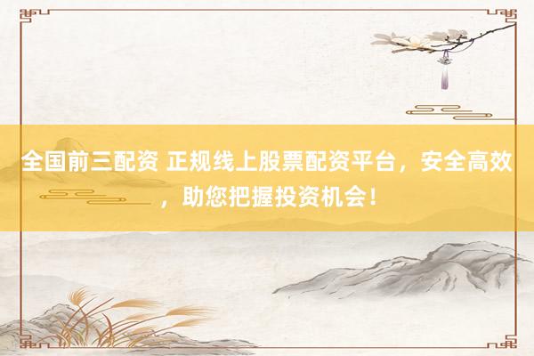 全国前三配资 正规线上股票配资平台，安全高效，助您把握投资机会！