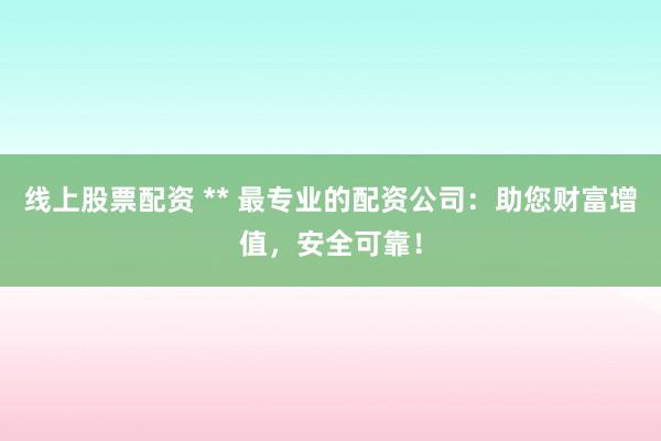 线上股票配资 ** 最专业的配资公司：助您财富增值，安全可靠！