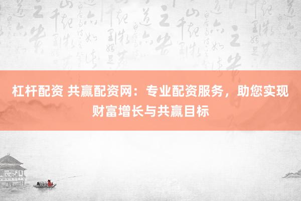 杠杆配资 共赢配资网：专业配资服务，助您实现财富增长与共赢目标