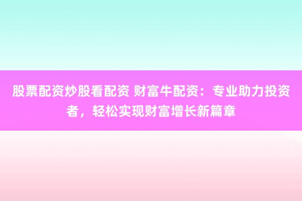 股票配资炒股看配资 财富牛配资：专业助力投资者，轻松实现财富增长新篇章