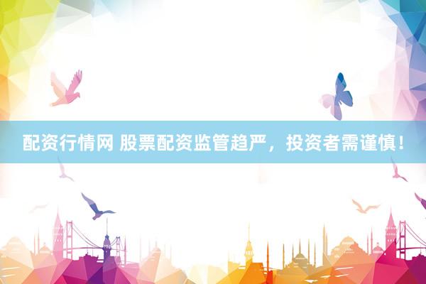 配资行情网 股票配资监管趋严，投资者需谨慎！